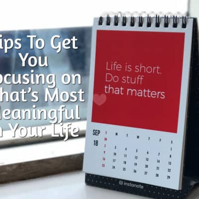 Tips To Get You Focusing on What’s Most Meaningful in Your Life